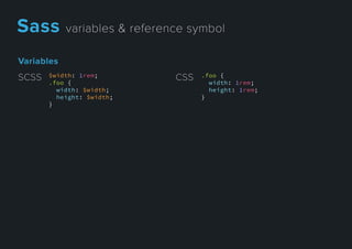 Variables
$width: 1rem;
.foo {
width: $width;
height: $width;
}
SCSS .foo {
width: 1rem;
height: 1rem;
}
CSS
Sassvariables&referencesymbol
 