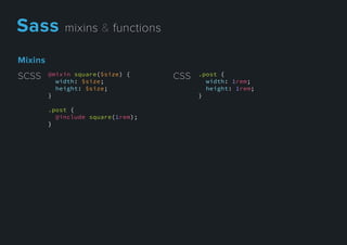 Mixins
@mixin square($size) {
width: $size;
height: $size;
}
.post {
@include square(1rem);
}}
SCSS .post {
width: 1rem;
height: 1rem;
}
CSS
Sassmixins&functions
 