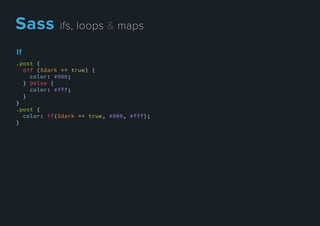 If
.post {
@if ($dark == true) {
color: #000;
} @else {
color: #fff;
}
}}
.post {
color: if($dark == true, #000, #fff);
}
Sassifs,loops&maps
 