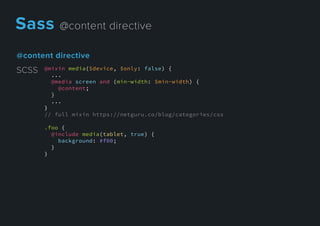 @contentdirective
@mixin media($device, $only: false) {
...
@media screen and (min-width: $min-width) {
@content;
}
...
}}
// full mixin https://netguru.co/blog/categories/css
.foo {
@include media(tablet, true) {
background: #f00;
}
}
SCSS
Sass@contentdirective
 