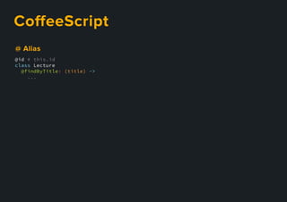 CoﬀeeScript
@id # this.id
class Lecture
@findByTitle: (title) ->
...
@Alias
 