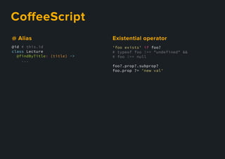CoﬀeeScript
'foo exists' if foo?
# typeof foo !== "undefined" &&
# foo !== null
foo?.prop?.subprop?
foo.prop ?= 'new val'
Existentialoperator
@id # this.id
class Lecture
@findByTitle: (title) ->
...
@Alias
 