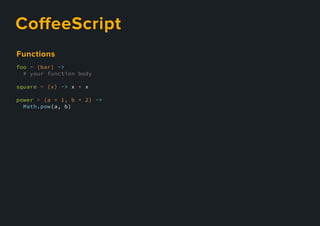 CoﬀeeScript
foo = (bar) ->
# your function body
square = (x) -> x * x
power = (a = 1, b = 2) ->
Math.pow(a, b)
Functions
 