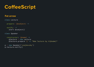 CoﬀeeScript
class Lecture
prepare: (@subject) ->
notify: ->
alert @subject()
class Speaker
constructor: (@name) ->
@lecture = new Lecture
@lecture.prepare () => "New lecture by #{@name}"
p = new Speaker('czajkovsky')
p.lecture.notify()
Fatarrow
 