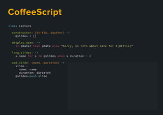 class Lecture
constructor: (@title, @author) ->
@slides = []
display_date: ->
if @date? then @date else "Sorry, no info about date for #{@title}"
long_slides: ->
s.name for s in @slides when s.duration > 3
add_slide: (name, duration) ->
slide =
name: name
duration: duration
@slides.@slides.push slide
CoﬀeeScript
 