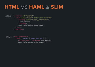 <section id="users">
<div class="user" data-user-id="45">
<strong class="user__nickname">
czajkovsky
</strong>
Some info about this user.
</</div>
</section>
HTML
HAML %section#users
.user{ data: { user_id: 45 } }
%strong.user__nickname czajkovsky
Some info about this user.
HTMLVSHAML&SLIM
 