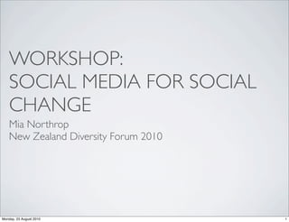 WORKSHOP:
    SOCIAL MEDIA FOR SOCIAL
    CHANGE
    Mia Northrop
    New Zealand Diversity Forum 2010




Monday, 23 August 2010                 1
 