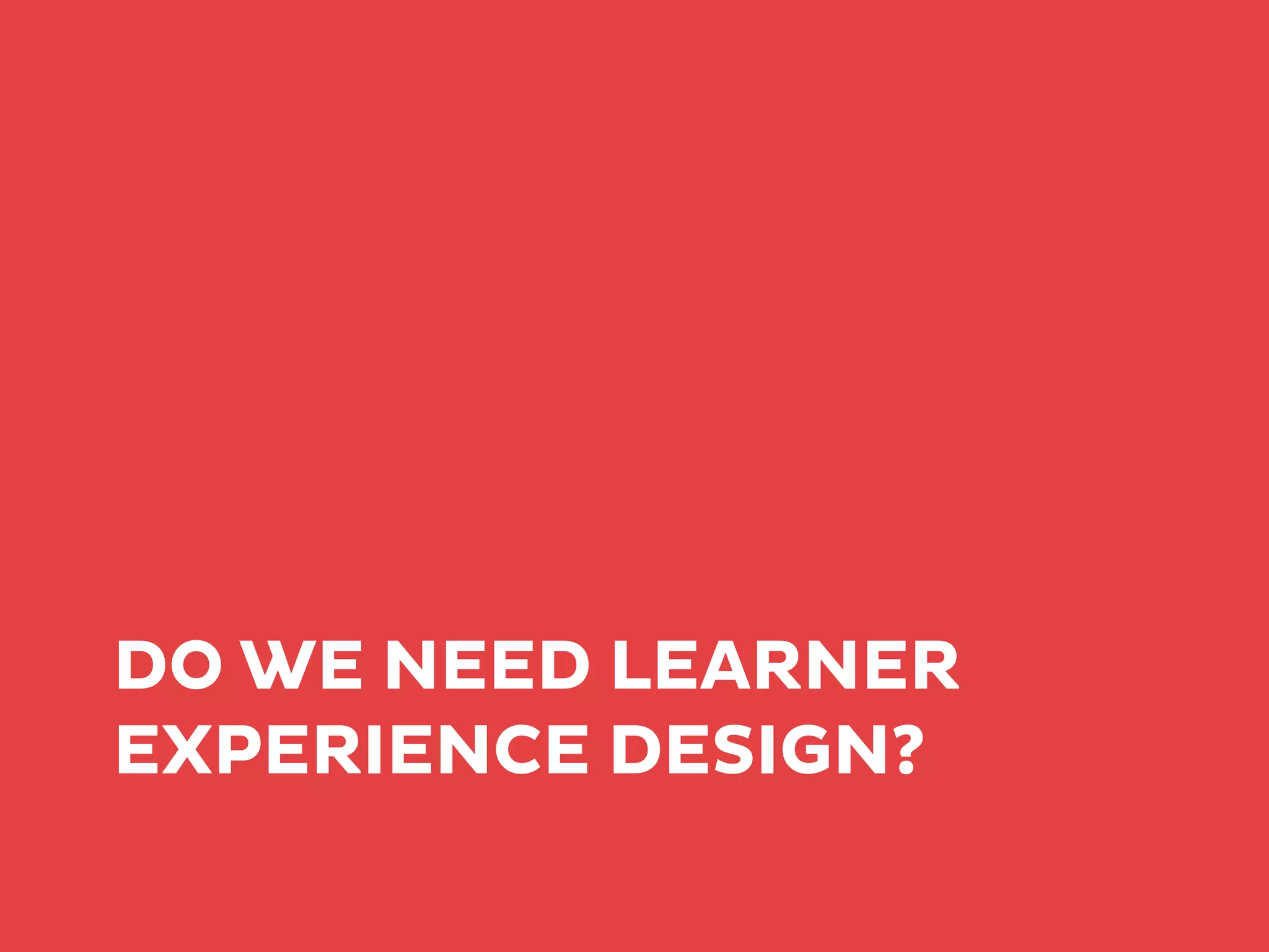 DO WE NEED LEARNER
EXPERIENCE DESIGN?
 