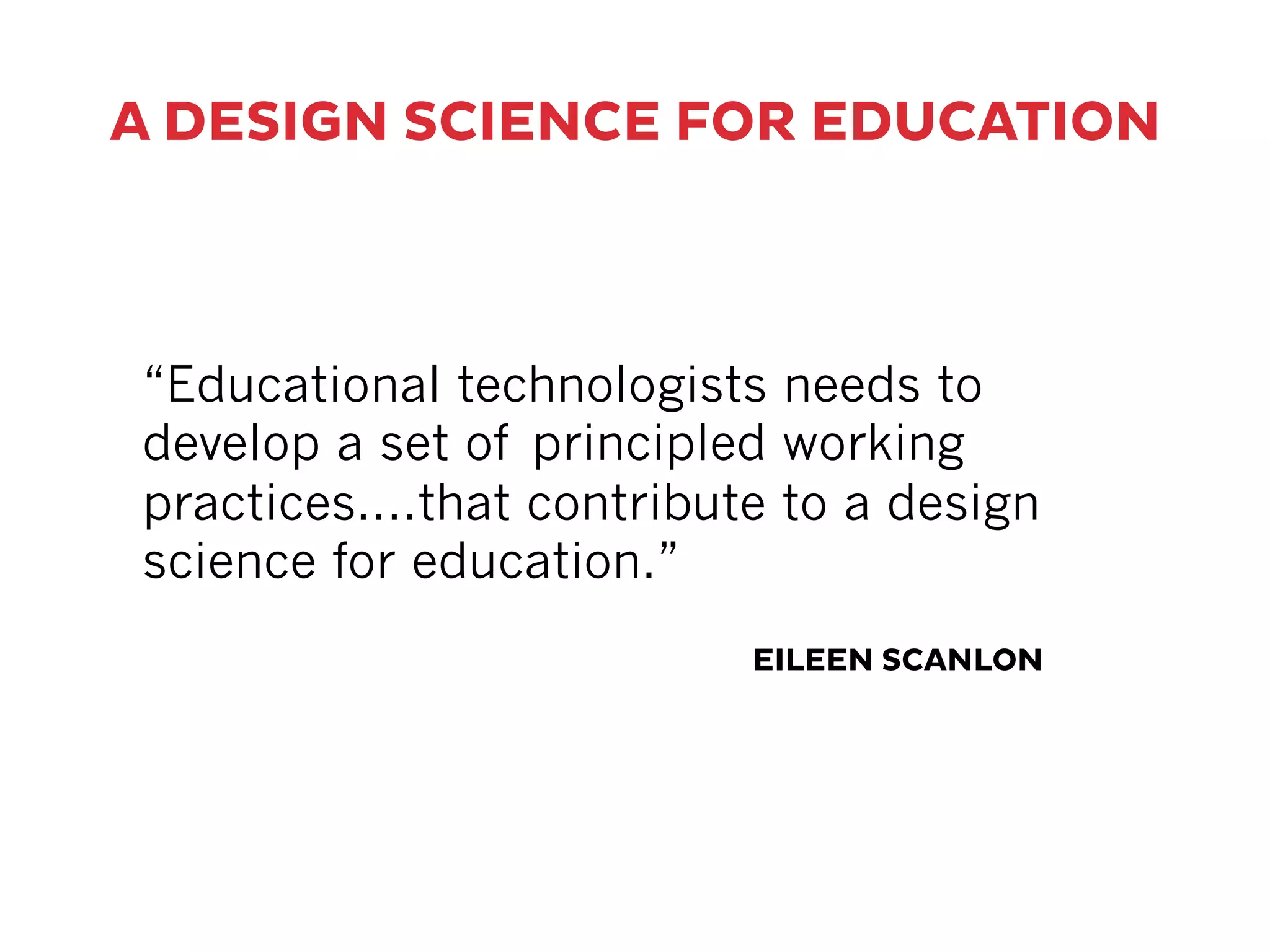 A DESIGN SCIENCE FOR EDUCATION
“Educational technologists needs to
develop a set of principled working
practices....that contribute to a design
science for education.”
EILEEN SCANLON
 