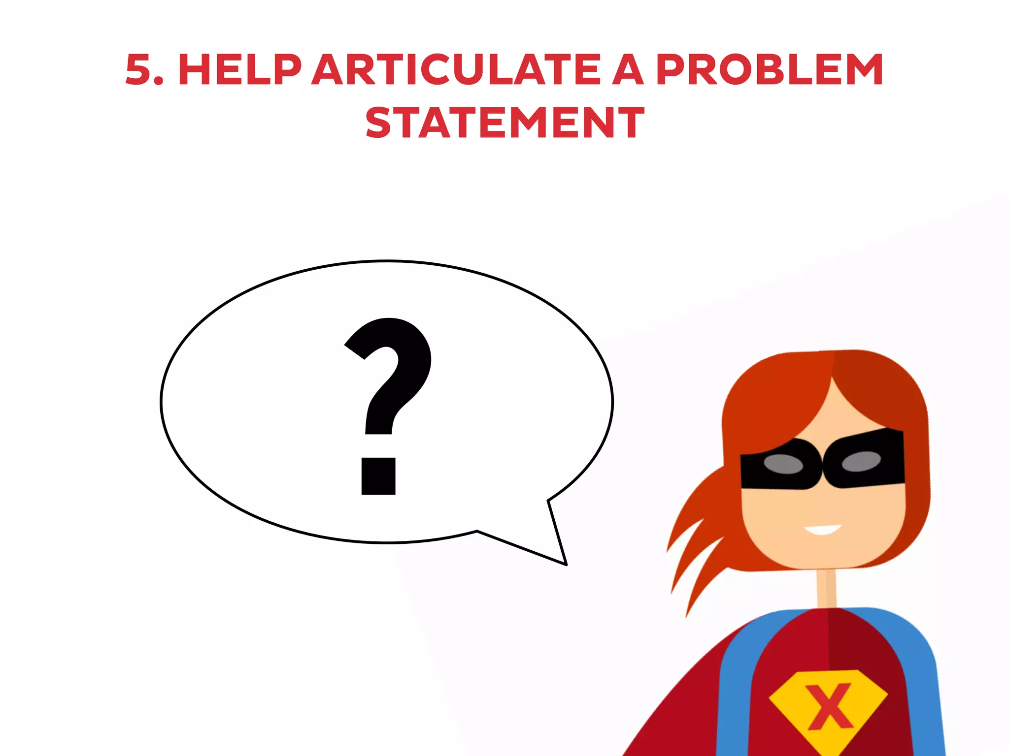 5. HELP ARTICULATE A PROBLEM
STATEMENT
?
 