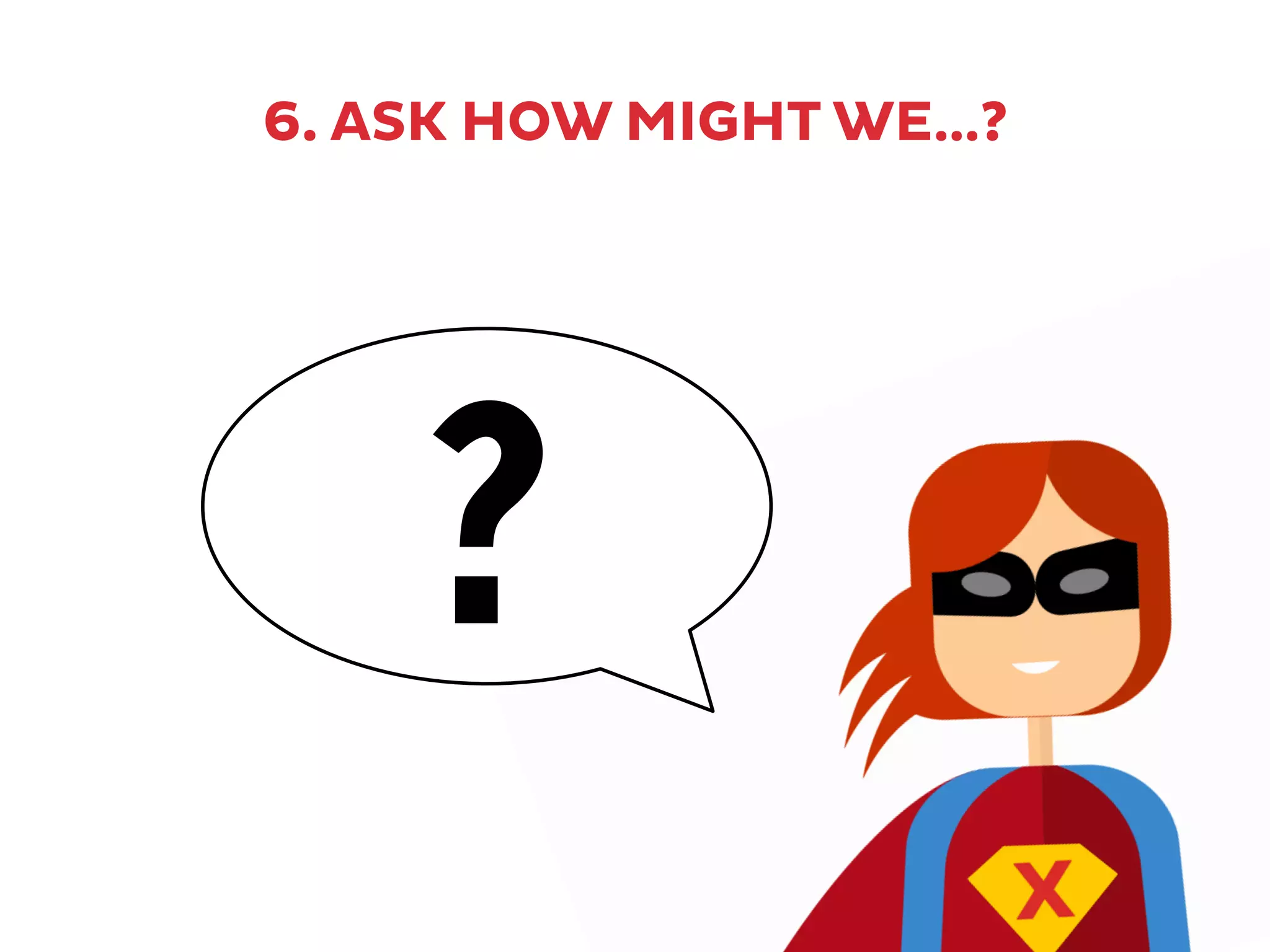 6. ASK HOW MIGHT WE…?
?
 