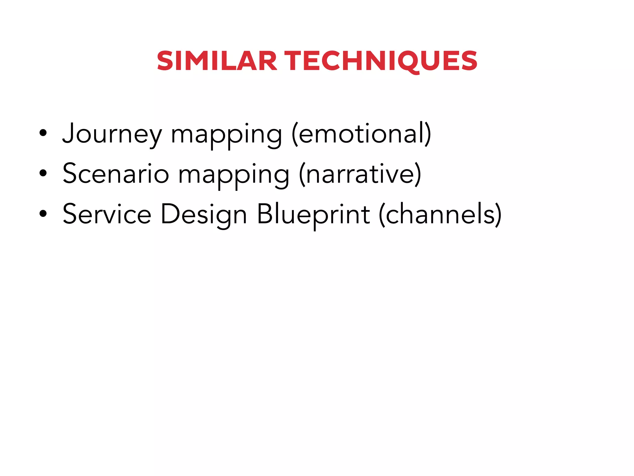 SIMILAR TECHNIQUES
•  Journey mapping (emotional)
•  Scenario mapping (narrative)
•  Service Design Blueprint (channels)
 
