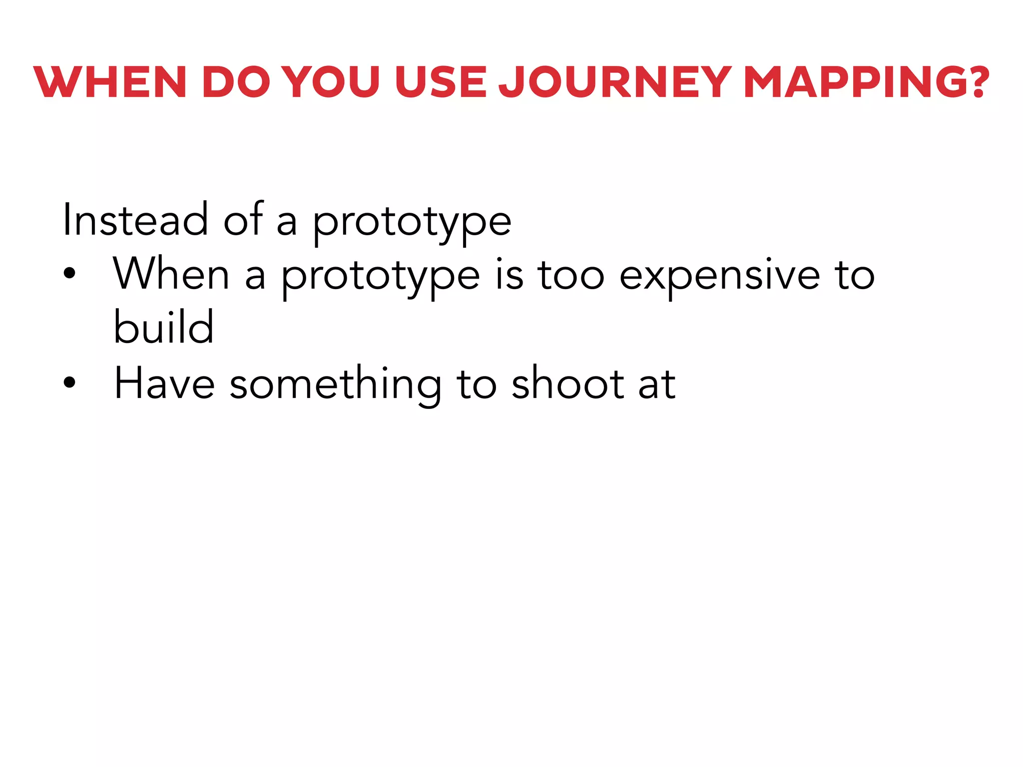 WHEN DO YOU USE JOURNEY MAPPING?
Instead of a prototype
•  When a prototype is too expensive to
build
•  Have something to shoot at
 