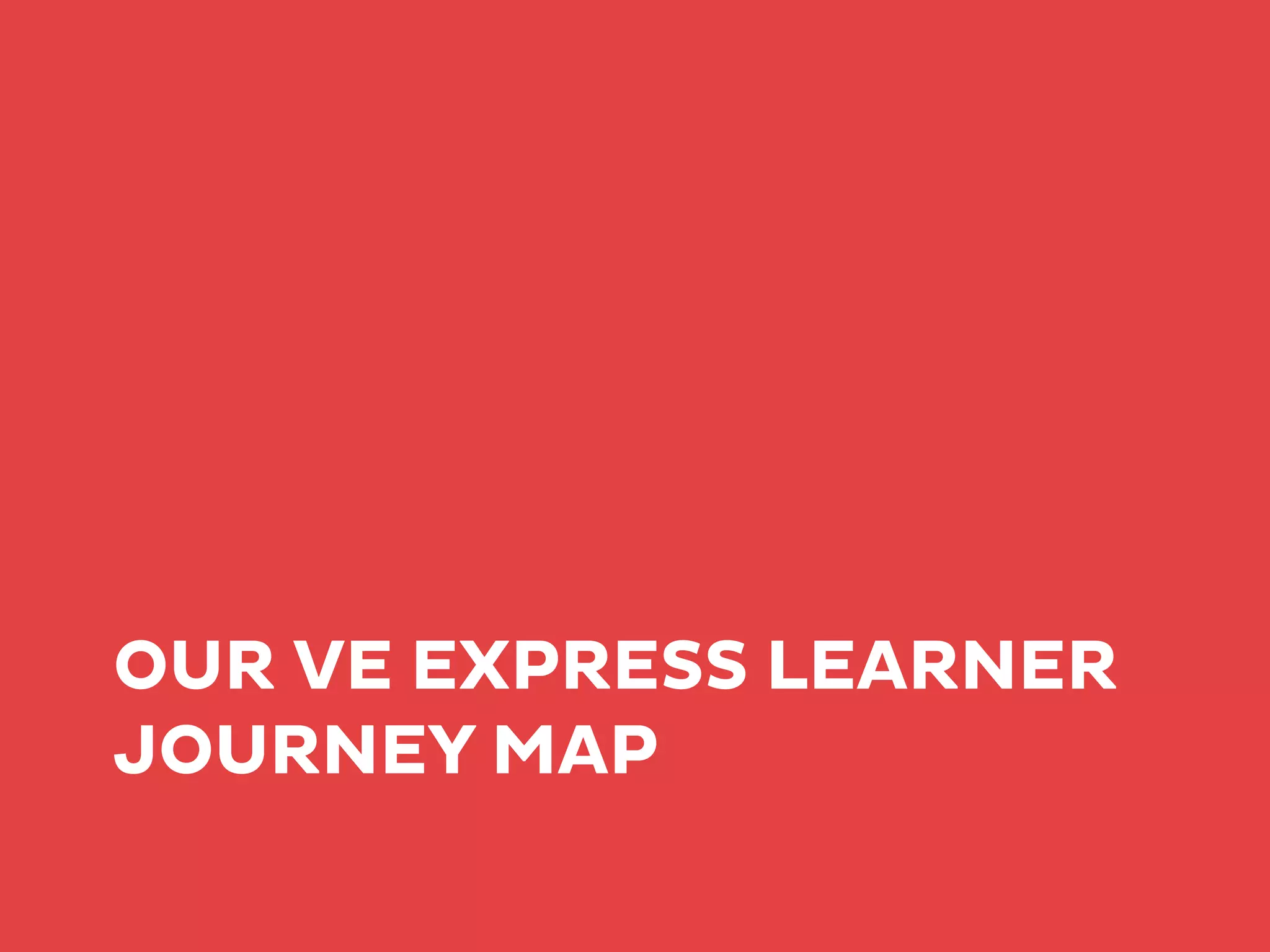 OUR VE EXPRESS LEARNER
JOURNEY MAP
 