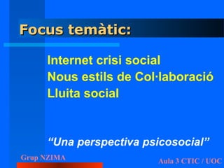 Focus temàtic:

     Internet crisi social
     Nous estils de Col·laboració
     Lluita social


     “Una perspectiva psicosocial”
Grup NZIMA              Aula 3 CTIC / UOC
 