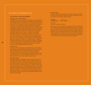 Article The Third
     THE TREATY OF WAITANGI TEXT                                                   In consideration thereof Her Majesty, the Queen of England, extends to
                                                                                   the Natives of New Zealand Her Royal protection and imparts to them
      THE OFFICIAL ENGLISH VERSION                                                 all the rights and privileges of British subjects.

      Preamble to the Treaty of Waitangi
      Her Majesty Victoria, Queen of the United Kingdom, of Great Britain and
      Ireland regarding with Her Royal favour the Native Chiefs and Tribes in
      New Zealand, and anxious to protect their just rights and property, and      W. Hobson
      to secure to them the enjoyment of peace and good order, has deemed          Consul and Lieutenant-Governor
      it necessary in consequence of the great number of Her Majesty’s
                                                                                   Now, therefore, we the Chiefs of the Confederation of the United Tribes
      subjects who have already settled in New Zealand, and the rapid extension
                                                                                   of New Zealand, being assembled in congress at Victoria, in Waitangi,
      of emigration both from Europe and Australia which is still in progress,
                                                                                   and we the separate and Independent Chiefs of New Zealand, claiming
      to constitute and appoint a functionary properly authorised to treat with
                                                                                   authority over the Tribes and territories which are specified after our
      the Aborigines of New Zealand for the recognition of Her Majesty’s
                                                                                   respective names, having being made fully to understand the provisions
      sovereign authority over the whole or any part of those islands.
                                                                                   of the foregoing Treaty, accept and enter into the same in the full spirit
      Her Majesty, therefore, being desirous to establish a settled form
                                                                                   and meaning thereof; in witness of which we have attached our signatures
      of Civil Government with a view to avert the evil consequences which
                                                                                   or marks at the places and the dates respectively specified.
      must result from the absence of the necessary laws and institutions,
      alike to the native population and to Her subjects, has been graciously
      pleased to empower and authorise me, William Hobson, a captain in
      Her Majesty’s Royal Navy, Consul and Lieutenant-Governor of such parts
      of New Zealand as may be or hereafter shall be ceded to Her Majesty,
04    to invite the Confederate and Independent Chiefs of New Zealand
      to concur in the following Articles and Conditions;

      Article The First
      The Chiefs of the Confederation of the United Tribes of New Zealand,
      and the separate and Independent Chiefs who have not become members
      of the Confederation, cede to Her Majesty the Queen of England,
      absolutely and without reservation, all the rights and powers of
      sovereignty which the said Confederation or Individual Chiefs respectively
      exercise or possess, or may be supposed to exercise or possess over
      their respective territories as the sole Sovereigns thereof.

      Article The Second
      Her Majesty, the Queen of England, confirms and guarantees to the
      Chiefs and Tribes of New Zealand, and to the respective families and
      individuals thereof the full, exclusive and undisturbed possession of
      their lands and estates, forests, fisheries, and other properties which
      they may collectively or individually possess, so long as it is their wish
      and desire to retain the same in their possession; but the Chiefs of the
      United Tribes and the Individual Chiefs yield to Her Majesty the exclusive
      right of pre-emption over such lands as the proprietors thereof may
      be disposed to alienate, at such prices as may be agreed upon between
      the respective proprietors and persons appointed by Her Majesty to treat
      with them in that behalf.
 