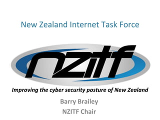 New 
Zealand 
Internet 
Task 
Force 
Improving 
the 
cyber 
security 
posture 
of 
New 
Zealand 
Barry 
Brailey 
NZITF 
Chair 
 