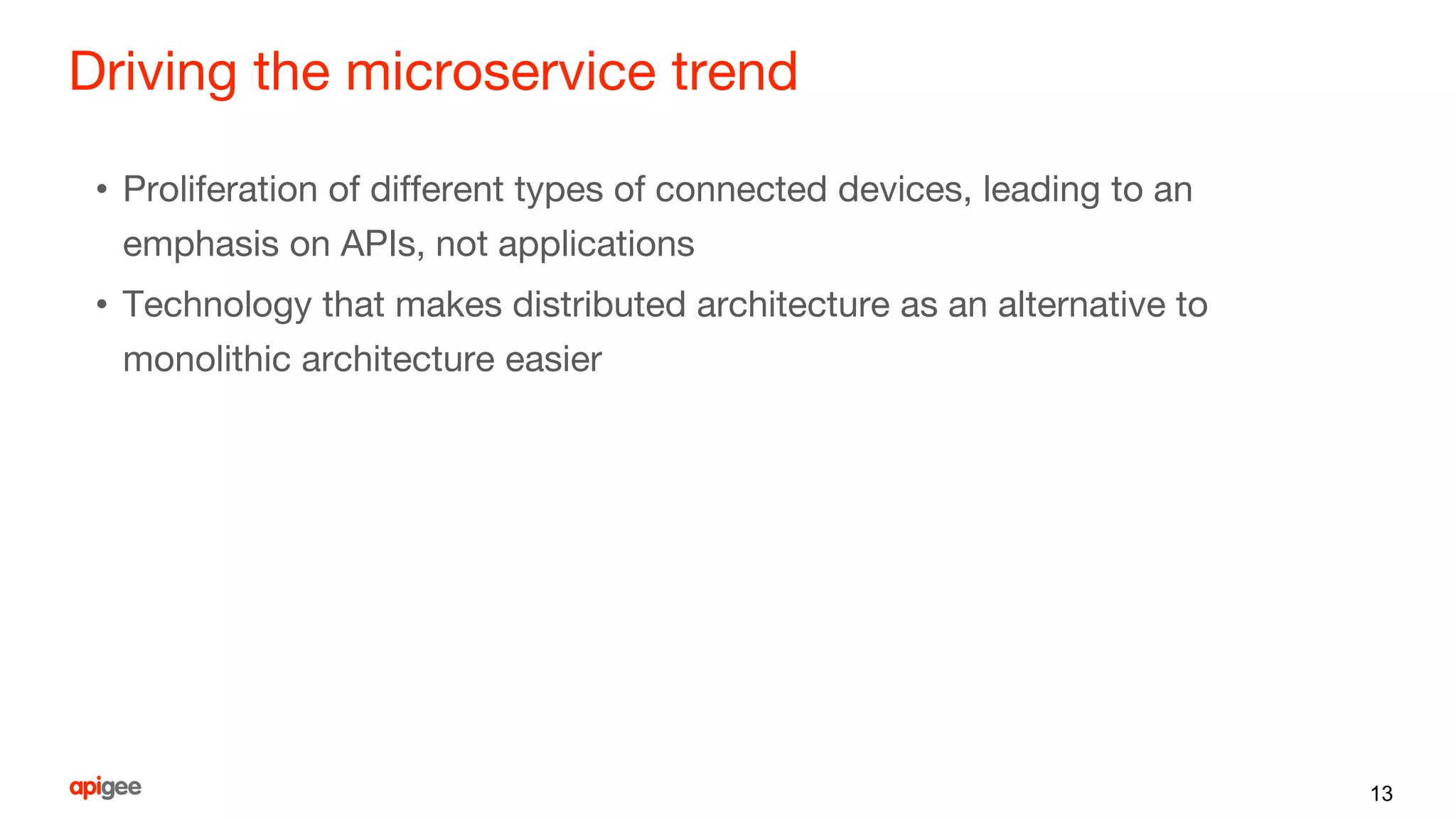 Driving the microservice trend
• Proliferation of different types of connected devices, leading to an
emphasis on APIs, not applications
• Technology that makes distributed architecture as an alternative to
monolithic architecture easier
13
 