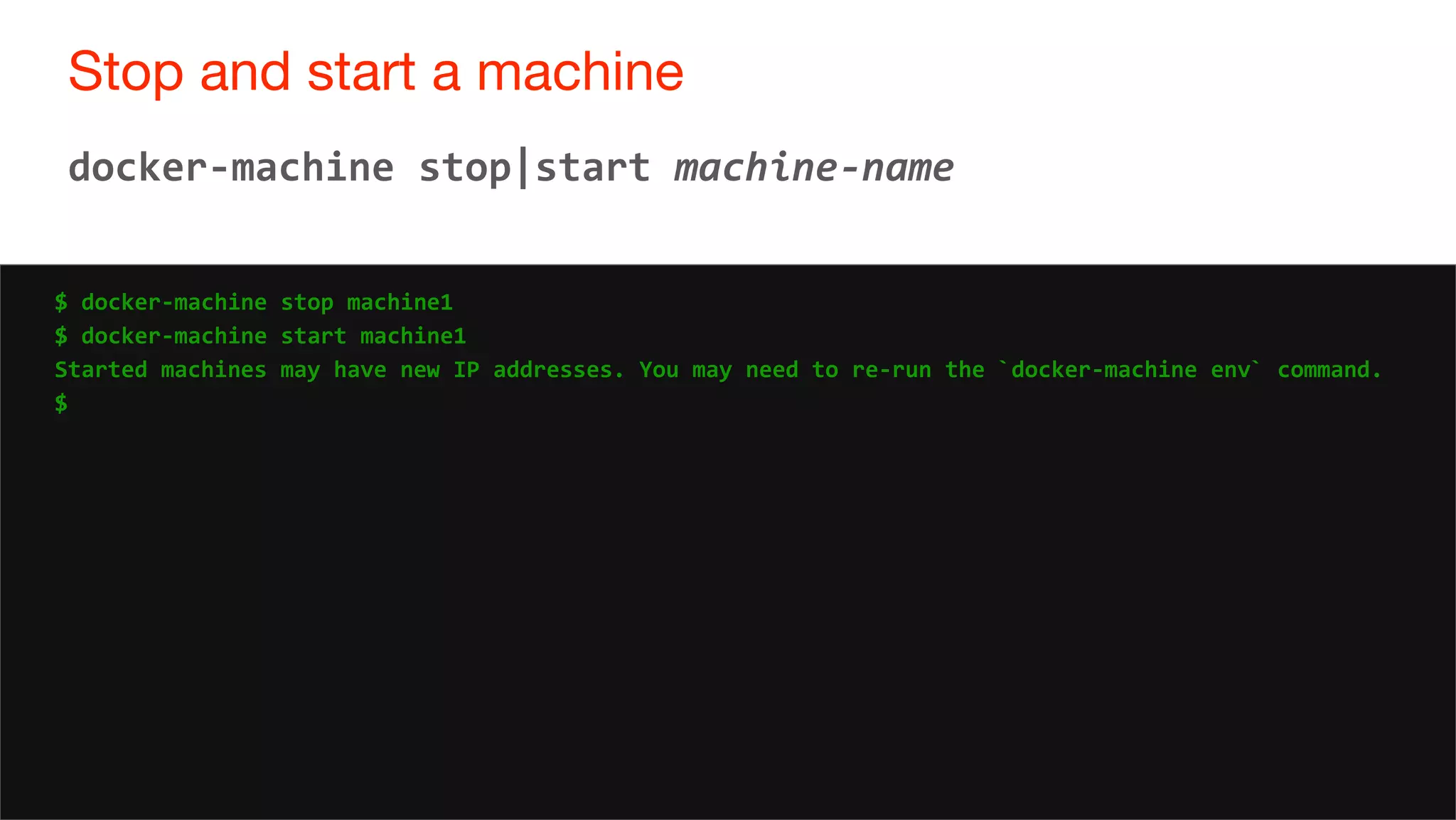 35
Stop and start a machine
35
docker-machine stop|start machine-name
$ docker-machine stop machine1
$ docker-machine start machine1
Started machines may have new IP addresses. You may need to re-run the `docker-machine env` command.
$
 