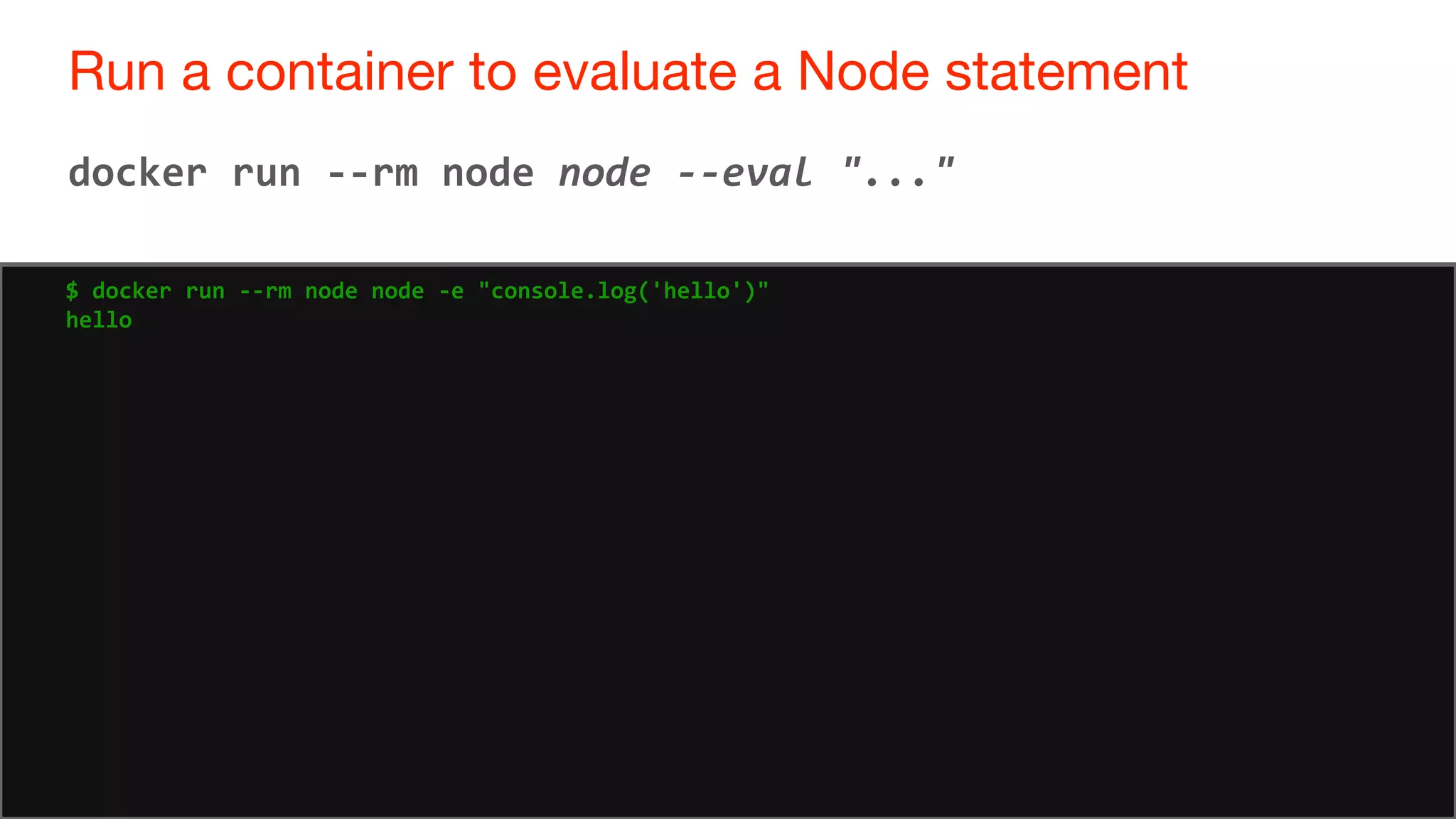 53
Run a container to evaluate a Node statement
53
docker run --rm node node --eval "..."
$ docker run --rm node node -e "console.log('hello')"
hello
 