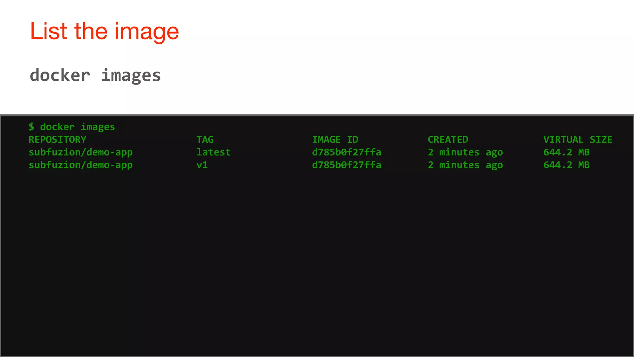 69
List the image
69
docker images
$ docker images
REPOSITORY TAG IMAGE ID CREATED VIRTUAL SIZE
subfuzion/demo-app latest d785b0f27ffa 2 minutes ago 644.2 MB
subfuzion/demo-app v1 d785b0f27ffa 2 minutes ago 644.2 MB
 