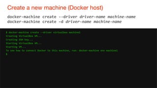 30
Create a new machine (Docker host)
30
docker-machine create --driver driver-name machine-name
docker-machine create –d driver-name machine-name
$ docker-machine create --driver virtualbox machine1
Creating VirtualBox VM...
Creating SSH key...
Starting VirtualBox VM...
Starting VM...
To see how to connect Docker to this machine, run: docker-machine env machine1
$
 