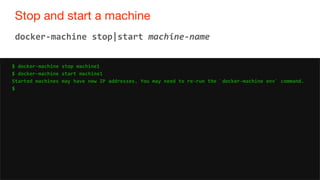 35
Stop and start a machine
35
docker-machine stop|start machine-name
$ docker-machine stop machine1
$ docker-machine start machine1
Started machines may have new IP addresses. You may need to re-run the `docker-machine env` command.
$
 