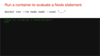 53
Run a container to evaluate a Node statement
53
docker run --rm node node --eval "..."
$ docker run --rm node node -e "console.log('hello')"
hello
 