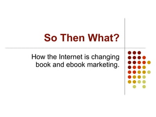 So Then What? How the Internet is changing book and ebook marketing. 