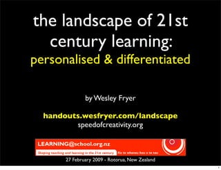 the landscape of 21st
  century learning:
personalised & differentiated

               by Wesley Fryer

  handouts.wesfryer.com/landscape
         speedofcreativity.org



       27 February 2009 - Rotorua, New Zealand
                                                 1
 