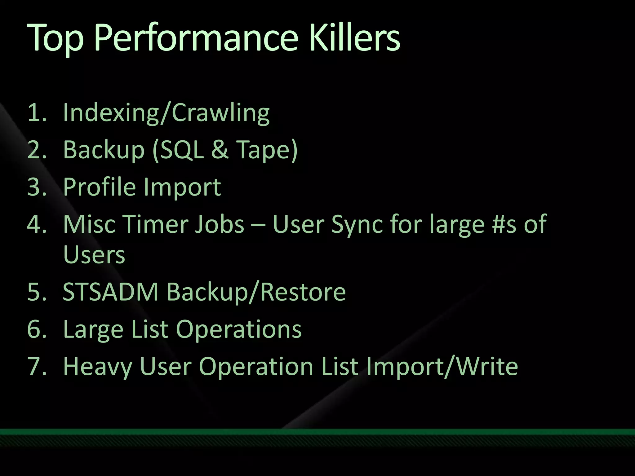 Top Performance KillersIndexing/CrawlingBackup (SQL & Tape)Profile ImportMisc Timer Jobs – User Sync for large #s of UsersSTSADM Backup/RestoreLarge List OperationsHeavy User Operation List Import/Write