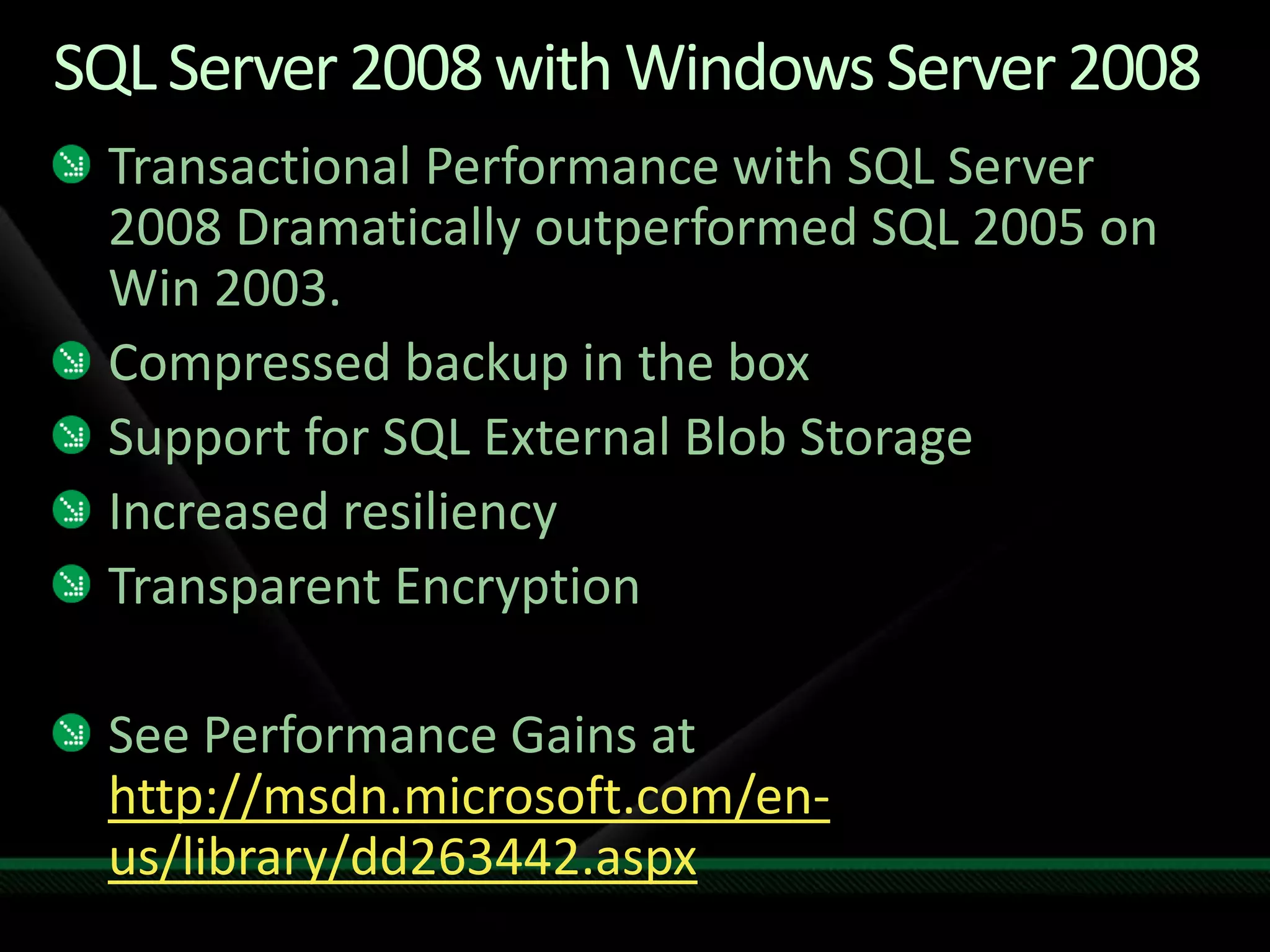 SQL Server 2008 with Windows Server 2008Transactional Performance with SQL Server 2008 Dramatically outperformed SQL 2005 on Win 2003.Compressed backup in the boxSupport for SQL External Blob StorageIncreased resiliencyTransparent EncryptionSee Performance Gains athttp://msdn.microsoft.com/en-us/library/dd263442.aspx