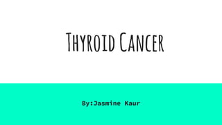 ThyroidCancer
By:Jasmine Kaur
 