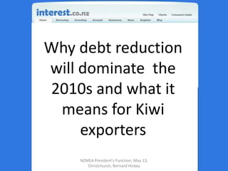 Why debt reduction will dominate  the 2010s and what it means for Kiwi exporters NZMEA President's Function, May 13, Christchurch, Bernard Hickey 