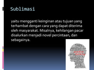 Sublimasi
yaitu mengganti keinginan atau tujuan yang
terhambat dengan cara yang dapat diterima
oleh masyarakat. Misalnya, kehilangan pacar
disalurkan menjadi novel percintaan, dan
sebagainya.
 