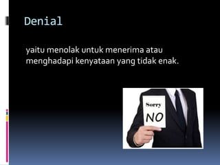 Denial
yaitu menolak untuk menerima atau
menghadapi kenyataan yang tidak enak.
 