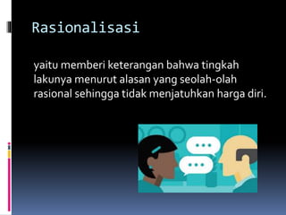Rasionalisasi
yaitu memberi keterangan bahwa tingkah
lakunya menurut alasan yang seolah-olah
rasional sehingga tidak menjatuhkan harga diri.
 