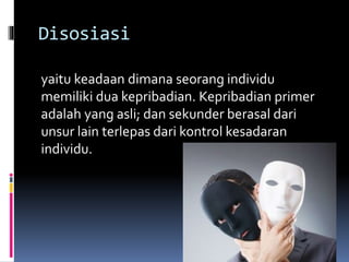 Disosiasi
yaitu keadaan dimana seorang individu
memiliki dua kepribadian. Kepribadian primer
adalah yang asli; dan sekunder berasal dari
unsur lain terlepas dari kontrol kesadaran
individu.
 