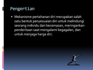 Pengertian
 Mekanisme pertahanan diri merupakan salah
satu bentuk penyesuaian diri untuk melindungi
seorang individu dari kecemasan, meringankan
penderitaan saat mengalami kegagalan, dan
untuk menjaga harga diri.
 