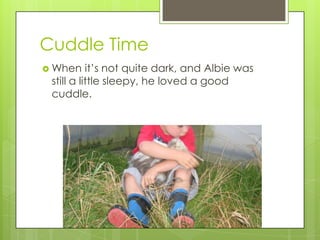 Cuddle Time
 When

it’s not quite dark, and Albie was
still a little sleepy, he loved a good
cuddle.

 