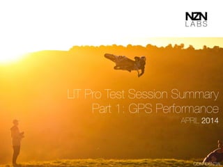 !
LIT Pro Test Session Summary
Part 1: GPS Performance
APRIL 2014
CONFIDENTIAL
 