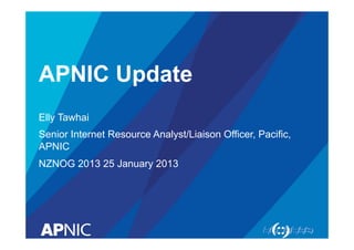 APNIC Update 
Elly Tawhai 
Senior Internet Resource Analyst/Liaison Officer, Pacific, 
APNIC 
NZNOG 2013 25 January 2013 
 