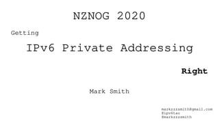 NZNOG 2020
Getting
IPv6 Private Addressing
Right
Mark Smith
markzzzsmith@gmail.com
@ipv6tao
@markzzzsmith
 