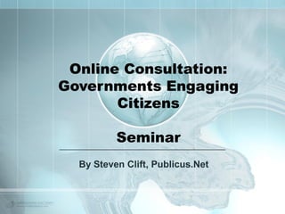 Online Consultation: 
Governments Engaging 
Citizens 
Seminar 
By Steven Clift, Publicus.Net 
 