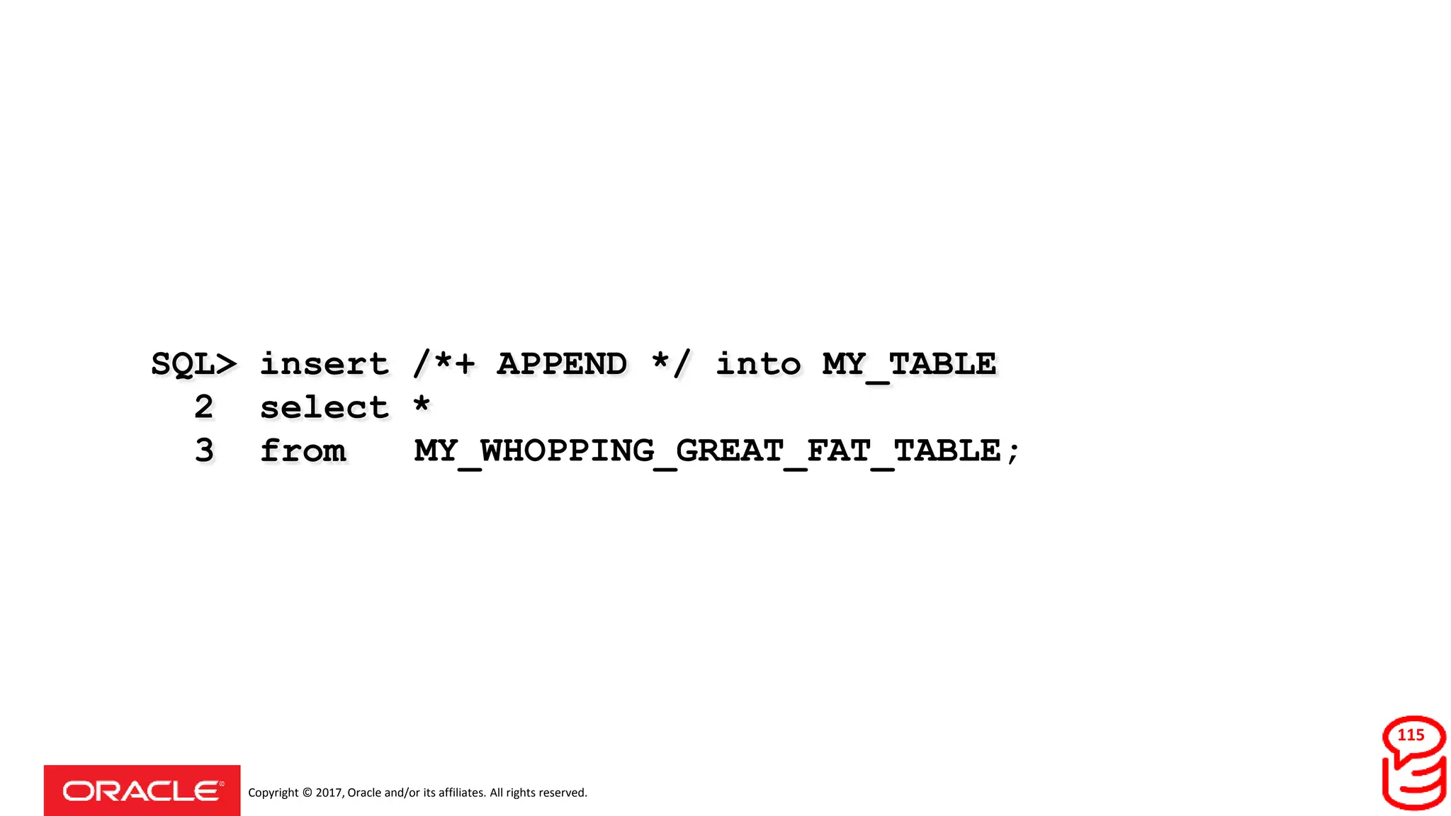 Copyright © 2017, Oracle and/or its affiliates. All rights reserved.
SQL> insert /*+ APPEND */ into MY_TABLE
2 select *
3 from MY_WHOPPING_GREAT_FAT_TABLE;MY_WHOPPING_GREAT_FAT_TABLE;
115
 