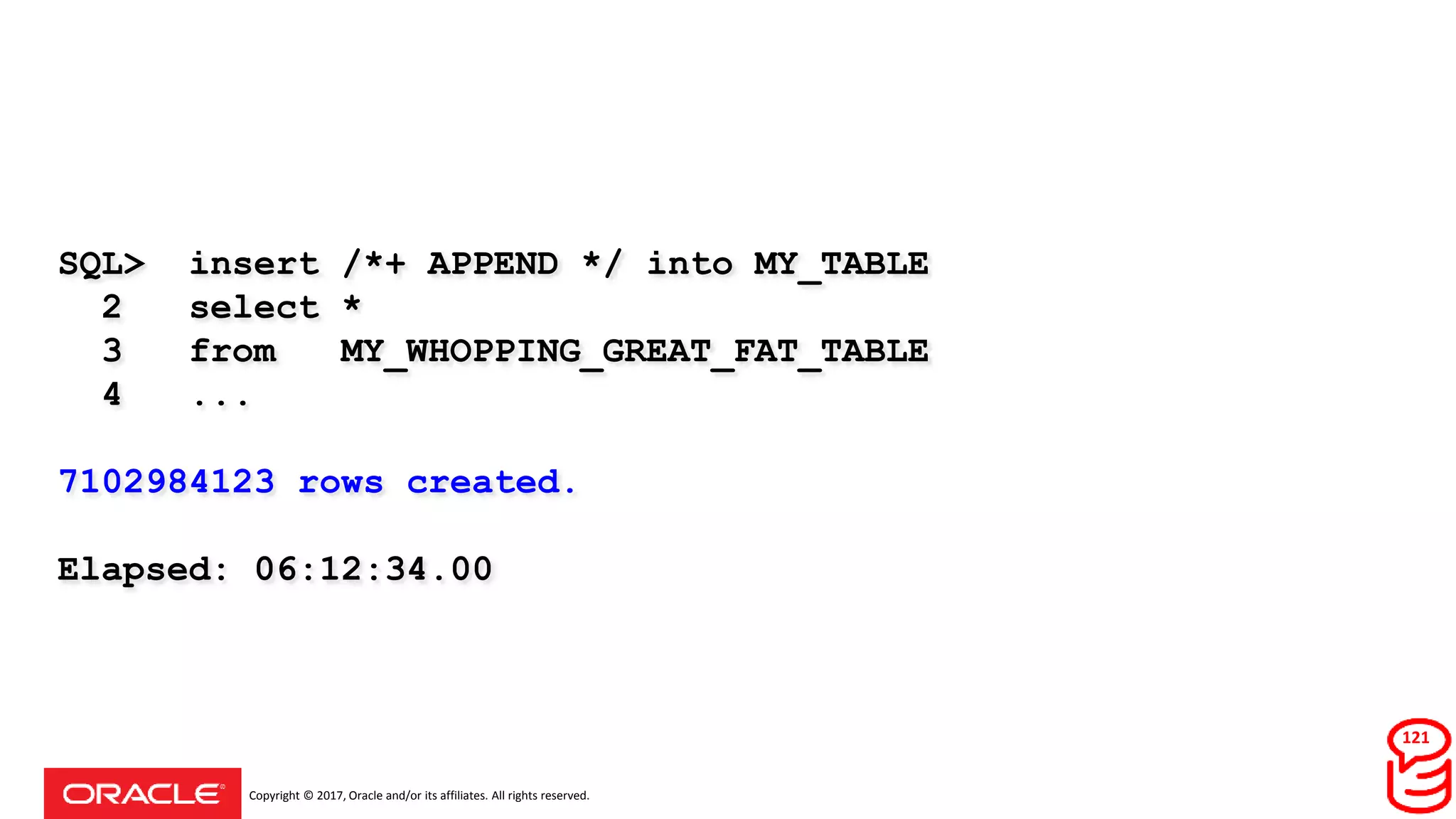 Copyright © 2017, Oracle and/or its affiliates. All rights reserved.
SQL> insert /*+ APPEND */ into MY_TABLE
2 select *
3 from MY_WHOPPING_GREAT_FAT_TABLE
4 ...
7102984123 rows created.
Elapsed: 06:12:34.00
121
 