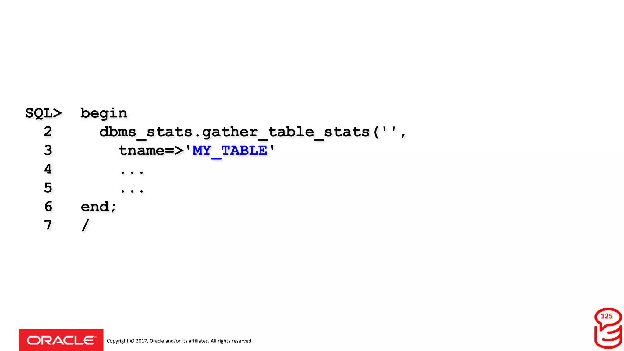 Copyright © 2017, Oracle and/or its affiliates. All rights reserved.
SQL> begin
2 dbms_stats.gather_table_stats('',
3 tname=>'MY_TABLE'
4 ...
5 ...
6 end;
7 /
Elapsed: a bloody long time
125
 