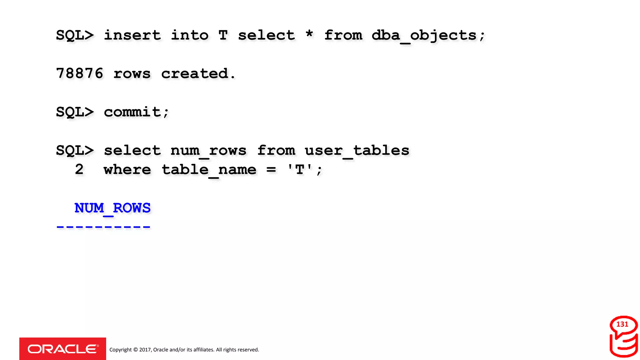 Copyright © 2017, Oracle and/or its affiliates. All rights reserved.
SQL> insert into T select * from dba_objects;
78876 rows created.
SQL> commit;
SQL> select num_rows from user_tables
2 where table_name = 'T';
NUM_ROWS
----------
131
 