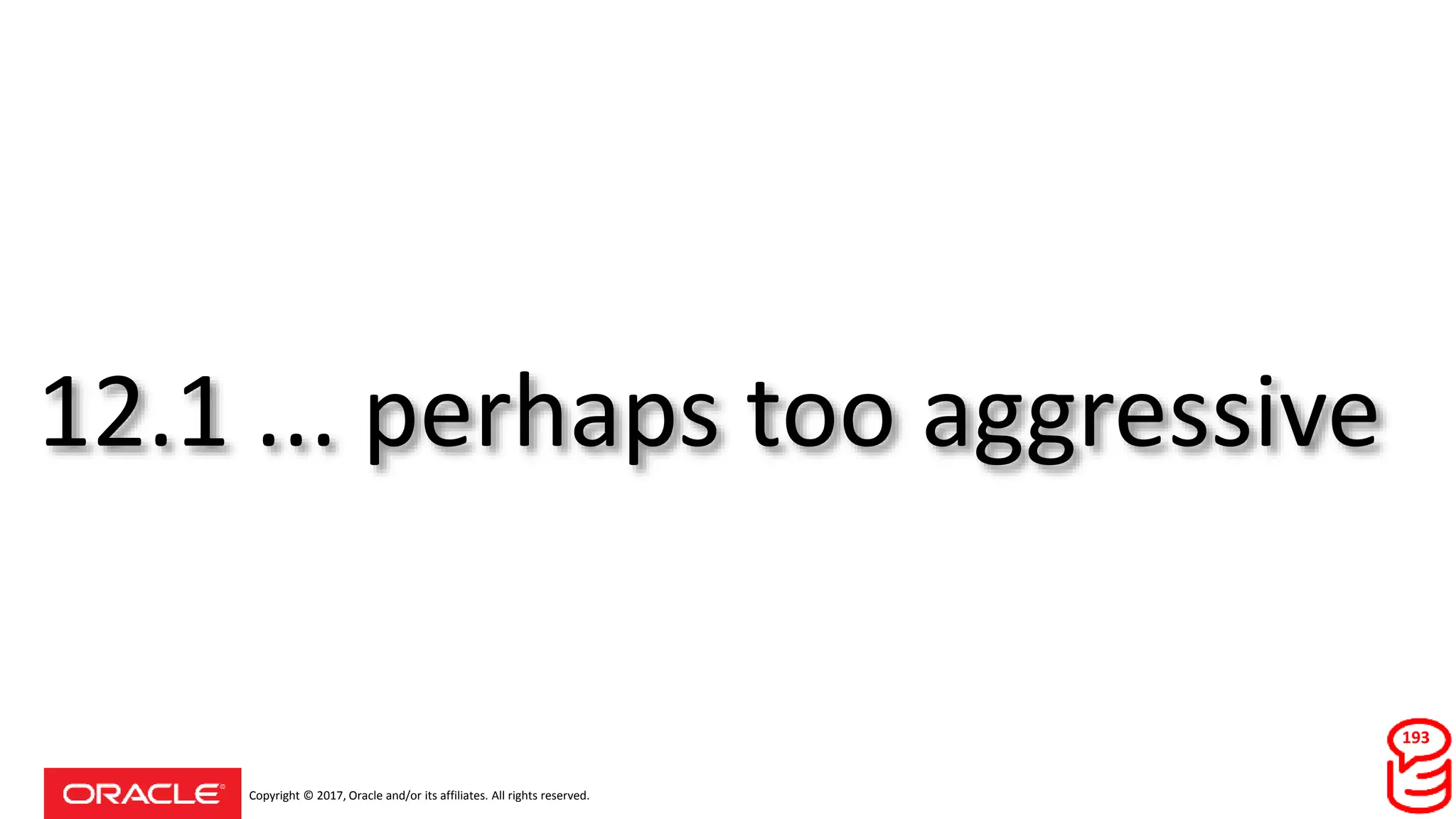 Copyright © 2017, Oracle and/or its affiliates. All rights reserved.
12.1 ... perhaps too aggressive
193
 