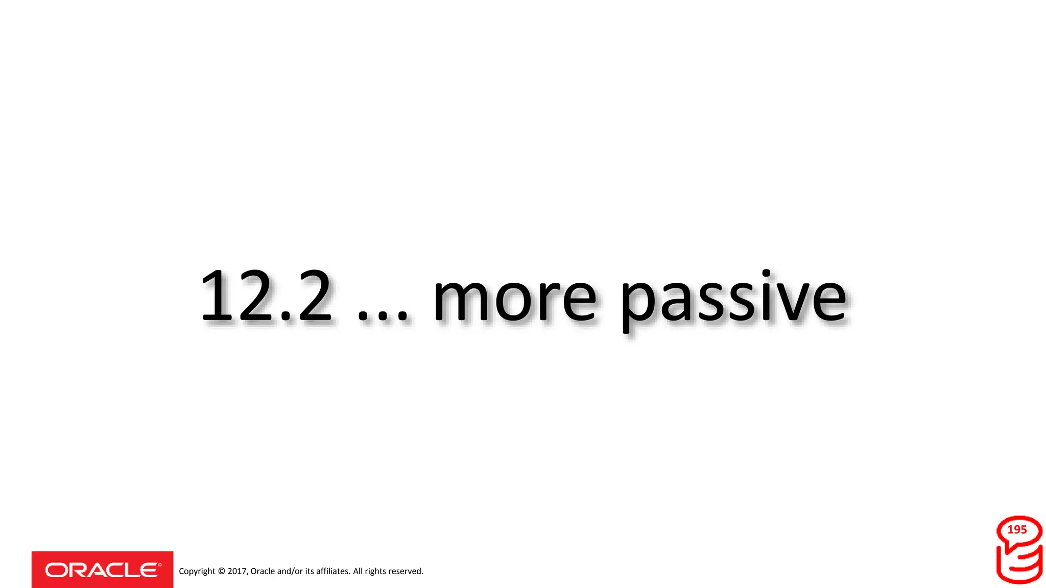 Copyright © 2017, Oracle and/or its affiliates. All rights reserved.
12.2 ... more passive
195
 